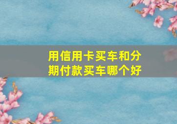 用信用卡买车和分期付款买车哪个好