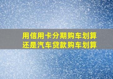 用信用卡分期购车划算还是汽车贷款购车划算