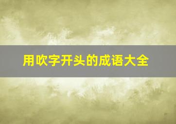 用吹字开头的成语大全