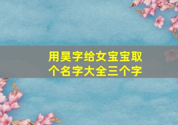 用昊字给女宝宝取个名字大全三个字