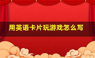 用英语卡片玩游戏怎么写