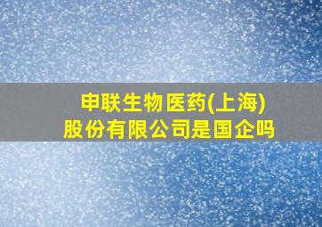 申联生物医药(上海)股份有限公司是国企吗