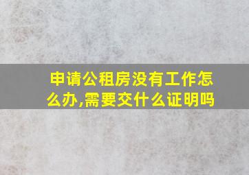 申请公租房没有工作怎么办,需要交什么证明吗