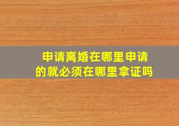 申请离婚在哪里申请的就必须在哪里拿证吗