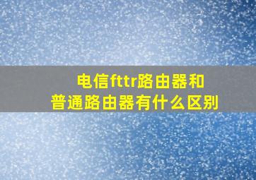 电信fttr路由器和普通路由器有什么区别