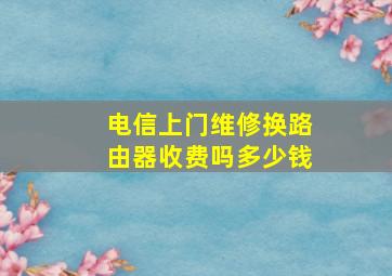 电信上门维修换路由器收费吗多少钱