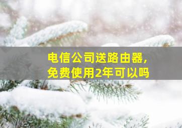 电信公司送路由器,免费使用2年可以吗