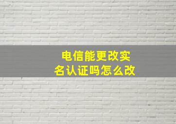 电信能更改实名认证吗怎么改