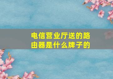 电信营业厅送的路由器是什么牌子的