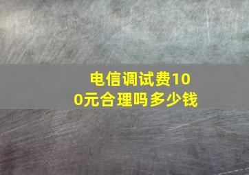 电信调试费100元合理吗多少钱