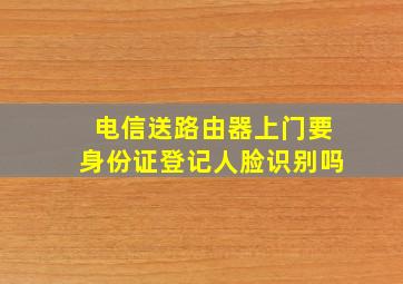 电信送路由器上门要身份证登记人脸识别吗