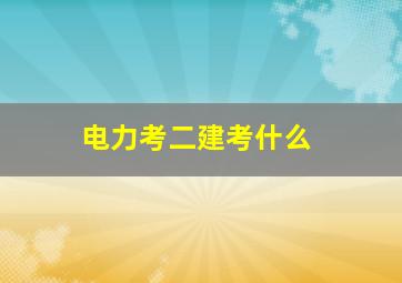 电力考二建考什么