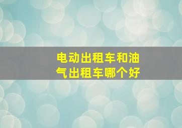 电动出租车和油气出租车哪个好