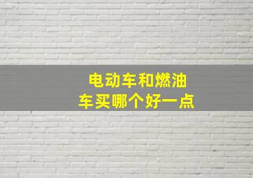 电动车和燃油车买哪个好一点