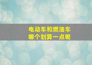 电动车和燃油车哪个划算一点呢