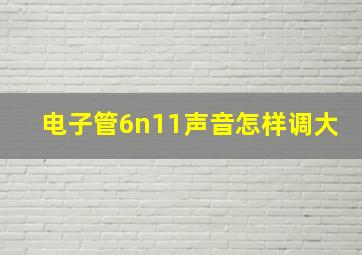 电子管6n11声音怎样调大