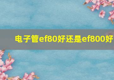 电子管ef80好还是ef800好