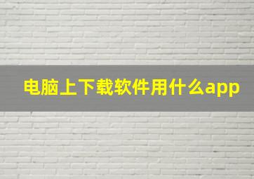 电脑上下载软件用什么app