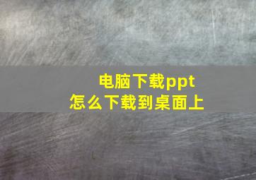 电脑下载ppt怎么下载到桌面上