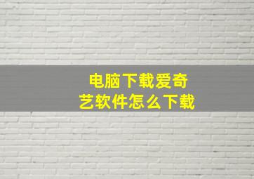 电脑下载爱奇艺软件怎么下载