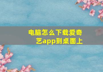 电脑怎么下载爱奇艺app到桌面上