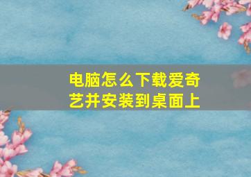 电脑怎么下载爱奇艺并安装到桌面上