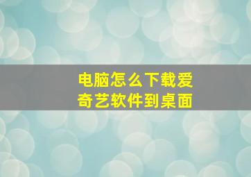 电脑怎么下载爱奇艺软件到桌面