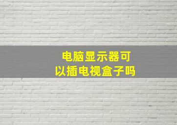 电脑显示器可以插电视盒子吗