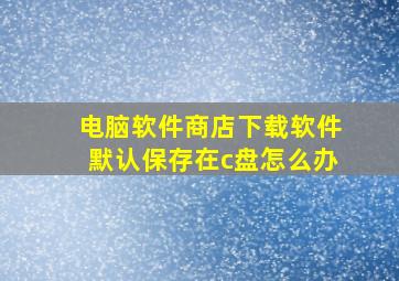 电脑软件商店下载软件默认保存在c盘怎么办