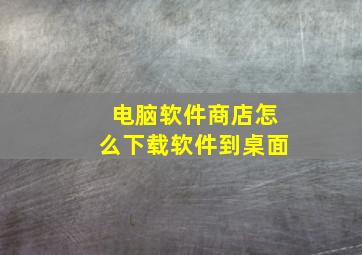 电脑软件商店怎么下载软件到桌面