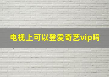 电视上可以登爱奇艺vip吗