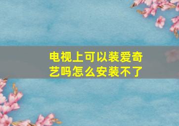 电视上可以装爱奇艺吗怎么安装不了