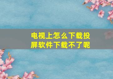 电视上怎么下载投屏软件下载不了呢