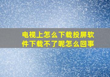 电视上怎么下载投屏软件下载不了呢怎么回事