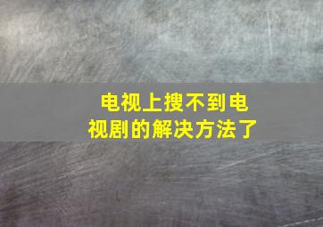 电视上搜不到电视剧的解决方法了