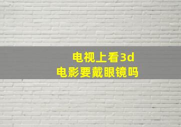 电视上看3d电影要戴眼镜吗