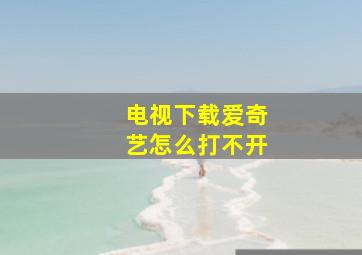 电视下载爱奇艺怎么打不开