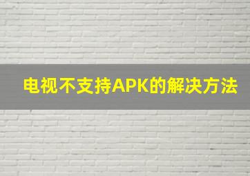 电视不支持APK的解决方法