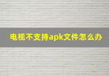 电视不支持apk文件怎么办