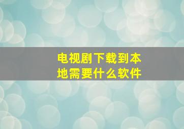 电视剧下载到本地需要什么软件