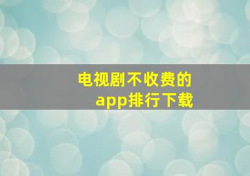 电视剧不收费的app排行下载