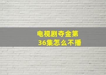 电视剧夺金第36集怎么不播