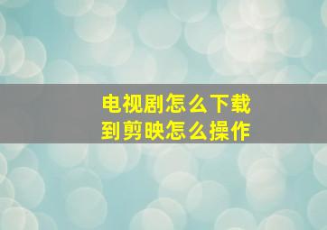 电视剧怎么下载到剪映怎么操作