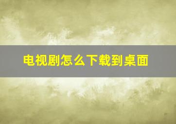 电视剧怎么下载到桌面