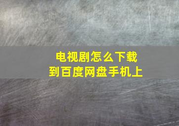 电视剧怎么下载到百度网盘手机上