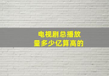 电视剧总播放量多少亿算高的