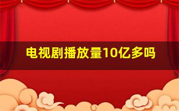 电视剧播放量10亿多吗