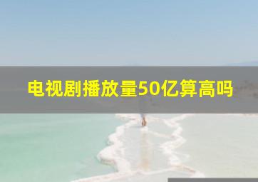 电视剧播放量50亿算高吗