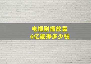 电视剧播放量6亿能挣多少钱