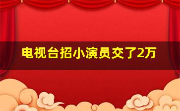 电视台招小演员交了2万